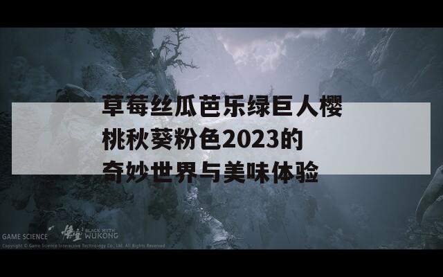 草莓丝瓜芭乐绿巨人樱桃秋葵粉色2023的奇妙世界与美味体验