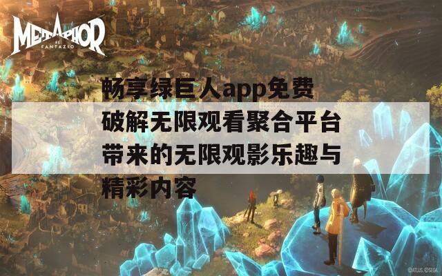 畅享绿巨人app免费破解无限观看聚合平台带来的无限观影乐趣与精彩内容