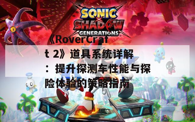 《RoverCraft 2》道具系统详解：提升探测车性能与探险体验的策略指南