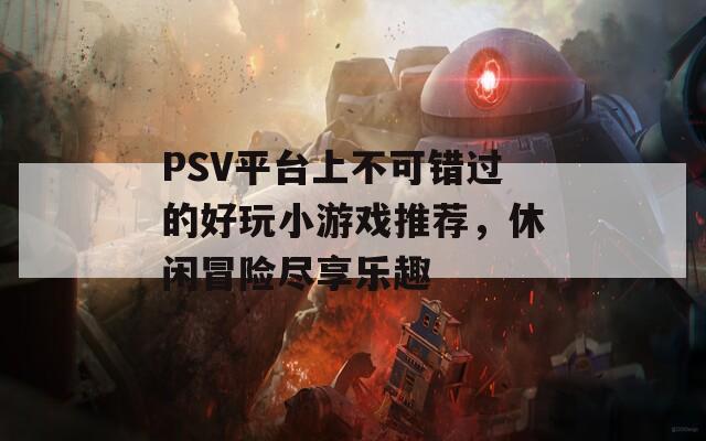 PSV平台上不可错过的好玩小游戏推荐，休闲冒险尽享乐趣