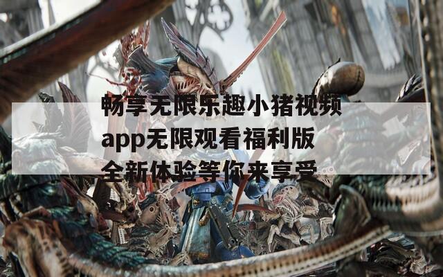 畅享无限乐趣小猪视频app无限观看福利版全新体验等你来享受