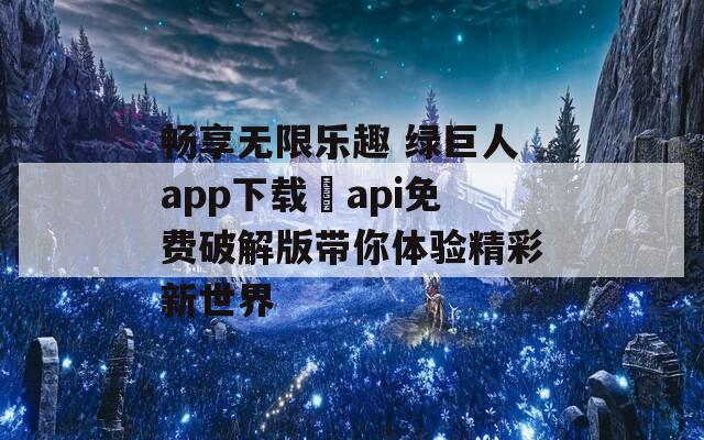 畅享无限乐趣 绿巨人app下载汅api免费破解版带你体验精彩新世界