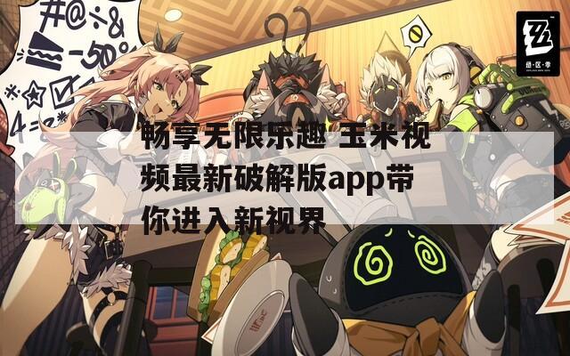 畅享无限乐趣 玉米视频最新破解版app带你进入新视界