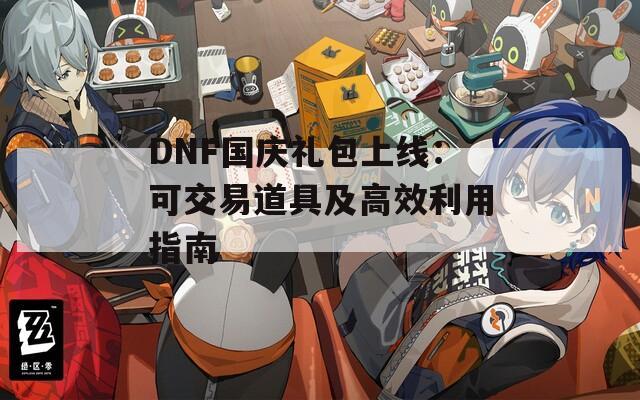 DNF国庆礼包上线：可交易道具及高效利用指南