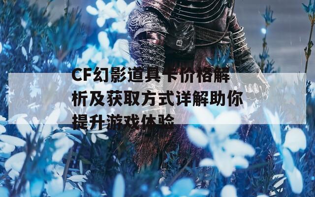 CF幻影道具卡价格解析及获取方式详解助你提升游戏体验