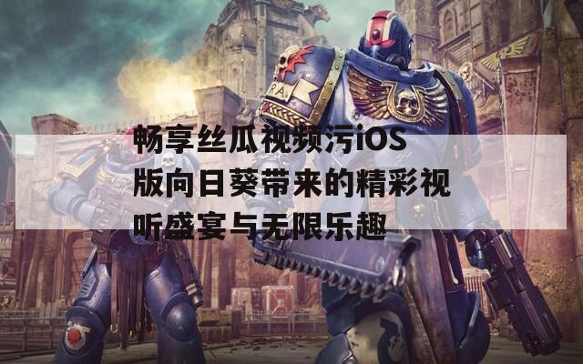 畅享丝瓜视频污iOS版向日葵带来的精彩视听盛宴与无限乐趣