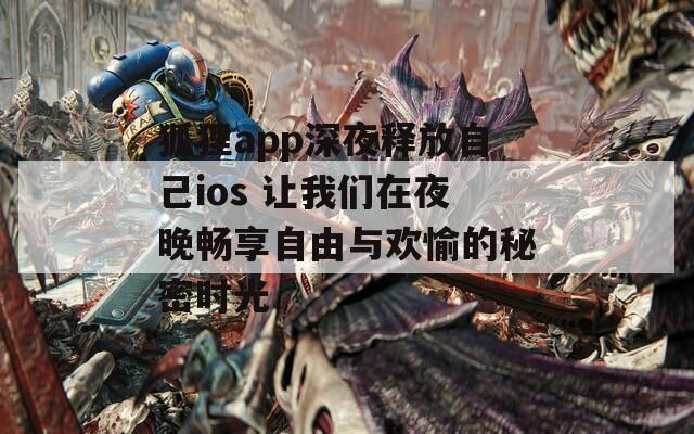 狐狸app深夜释放自己ios 让我们在夜晚畅享自由与欢愉的秘密时光
