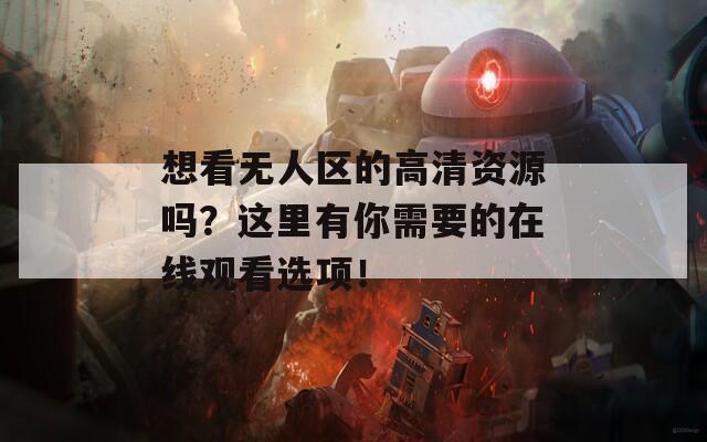 想看无人区的高清资源吗？这里有你需要的在线观看选项！