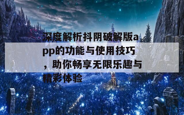 深度解析抖阴破解版app的功能与使用技巧，助你畅享无限乐趣与精彩体验