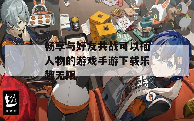 畅享与好友共战可以插人物的游戏手游下载乐趣无限