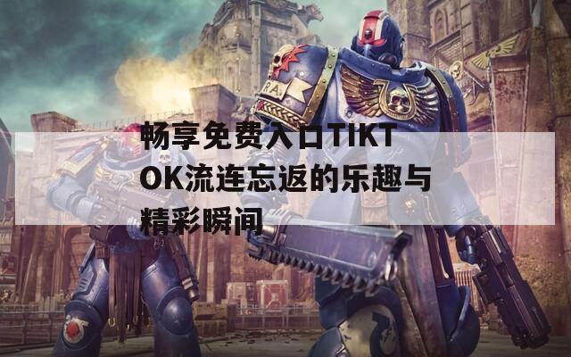 畅享免费入口TIKTOK流连忘返的乐趣与精彩瞬间