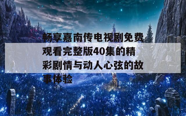 畅享嘉南传电视剧免费观看完整版40集的精彩剧情与动人心弦的故事体验