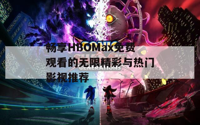 畅享HBOMax免费观看的无限精彩与热门影视推荐