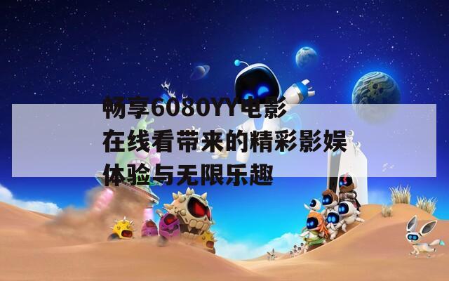 畅享6080YY电影在线看带来的精彩影娱体验与无限乐趣