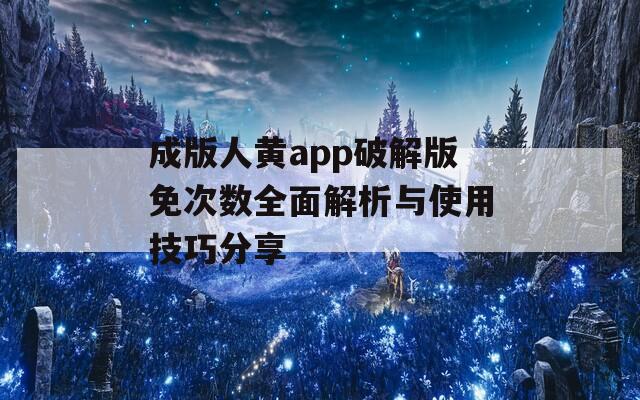 成版人黄app破解版免次数全面解析与使用技巧分享