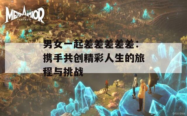 男女一起差差差差差：携手共创精彩人生的旅程与挑战