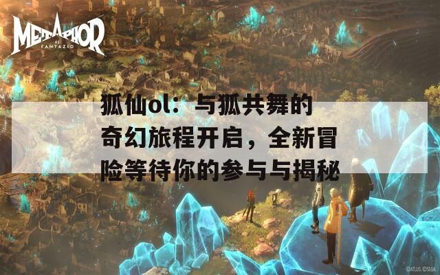 狐仙ol：与狐共舞的奇幻旅程开启，全新冒险等待你的参与与揭秘