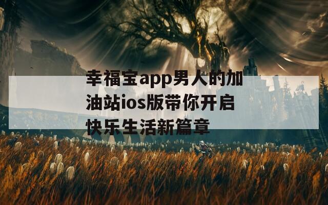 幸福宝app男人的加油站ios版带你开启快乐生活新篇章