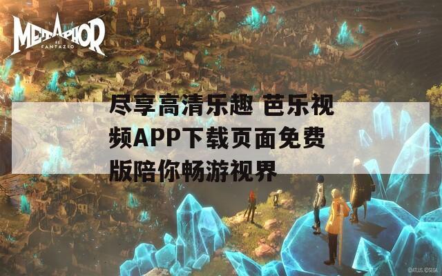 尽享高清乐趣 芭乐视频APP下载页面免费版陪你畅游视界