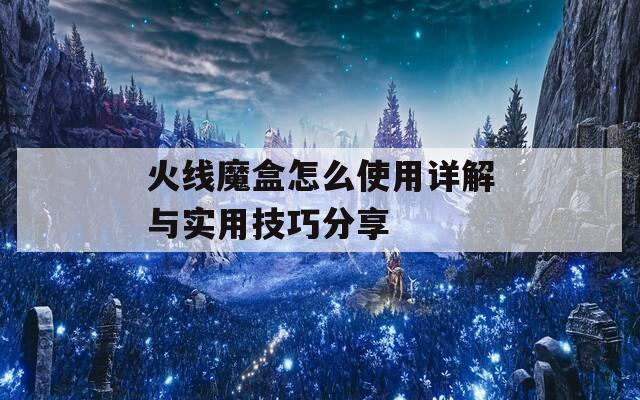 火线魔盒怎么使用详解与实用技巧分享