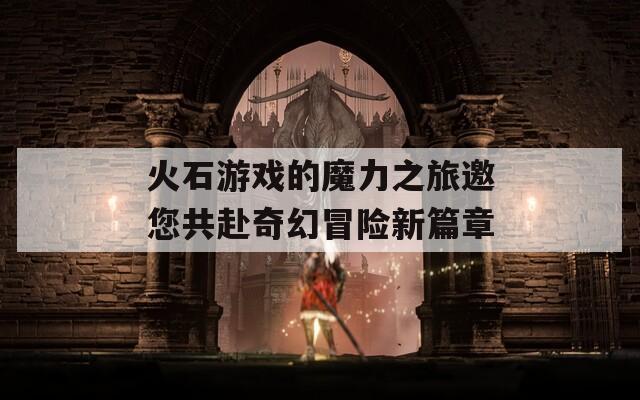 火石游戏的魔力之旅邀您共赴奇幻冒险新篇章