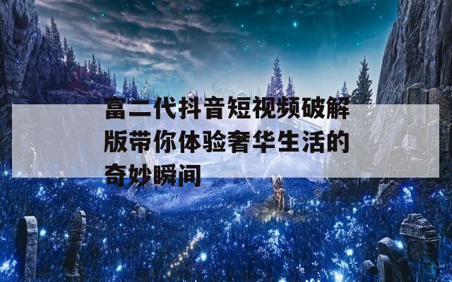 富二代抖音短视频破解版带你体验奢华生活的奇妙瞬间