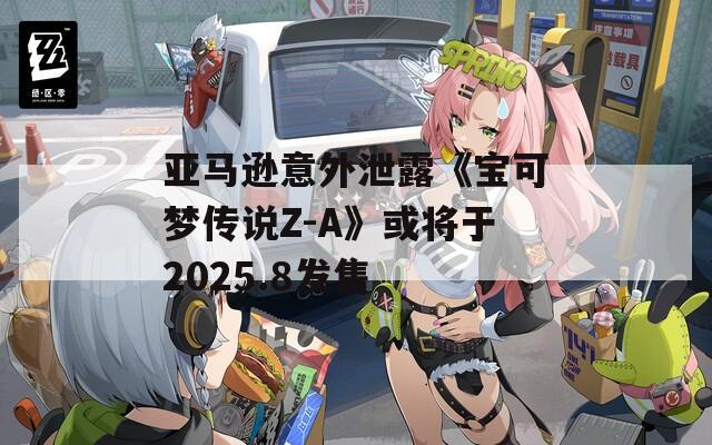 亚马逊意外泄露《宝可梦传说Z-A》或将于2025.8发售