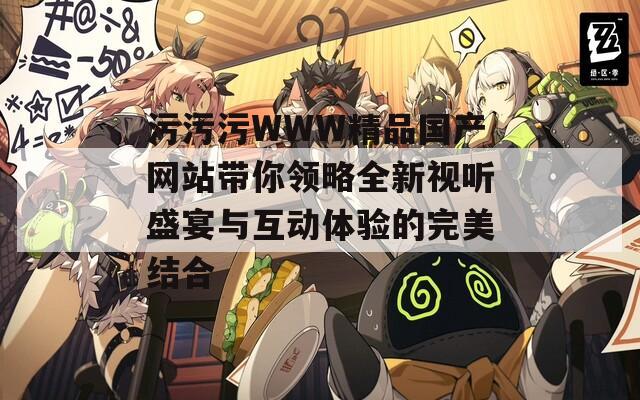 污污污WWW精品国产网站带你领略全新视听盛宴与互动体验的完美结合