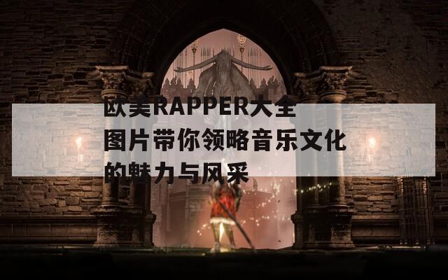 欧美RAPPER大全图片带你领略音乐文化的魅力与风采