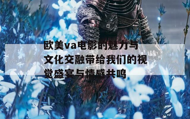 欧美va电影的魅力与文化交融带给我们的视觉盛宴与情感共鸣