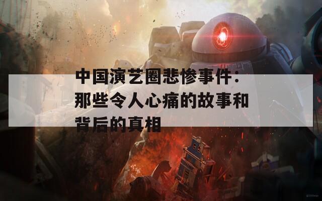 中国演艺圈悲惨事件：那些令人心痛的故事和背后的真相