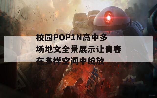 校园POP1N高中多场地文全景展示让青春在多样空间中绽放