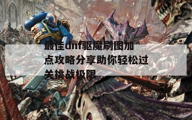 最佳dnf驱魔刷图加点攻略分享助你轻松过关挑战极限