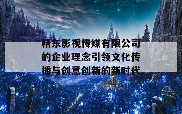 精东影视传媒有限公司的企业理念引领文化传播与创意创新的新时代