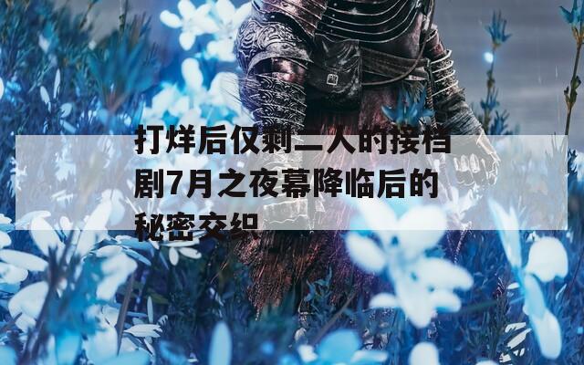 打烊后仅剩二人的接档剧7月之夜幕降临后的秘密交织