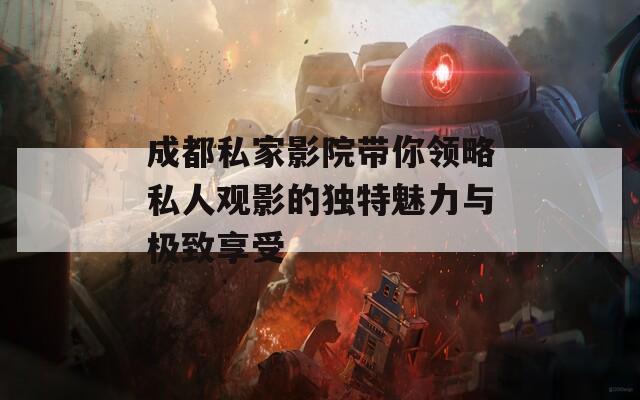 成都私家影院带你领略私人观影的独特魅力与极致享受