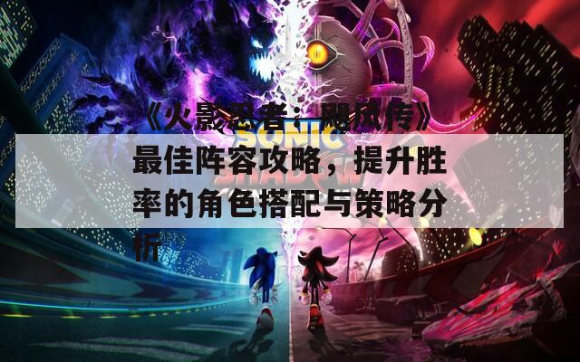 《火影忍者：飓风传》最佳阵容攻略，提升胜率的角色搭配与策略分析