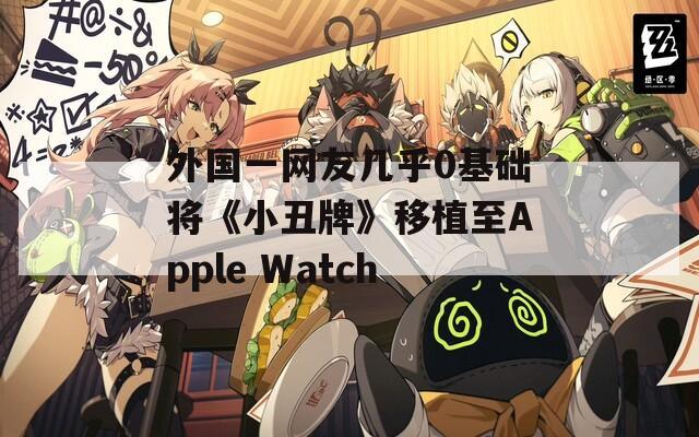 外国一网友几乎0基础将《小丑牌》移植至Apple Watch