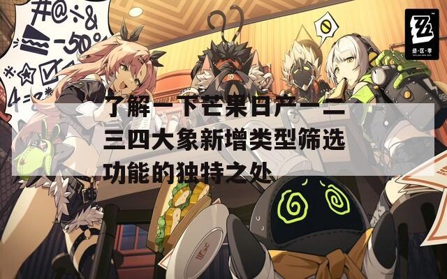 了解一下芒果日产一二三四大象新增类型筛选功能的独特之处