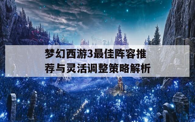 梦幻西游3最佳阵容推荐与灵活调整策略解析