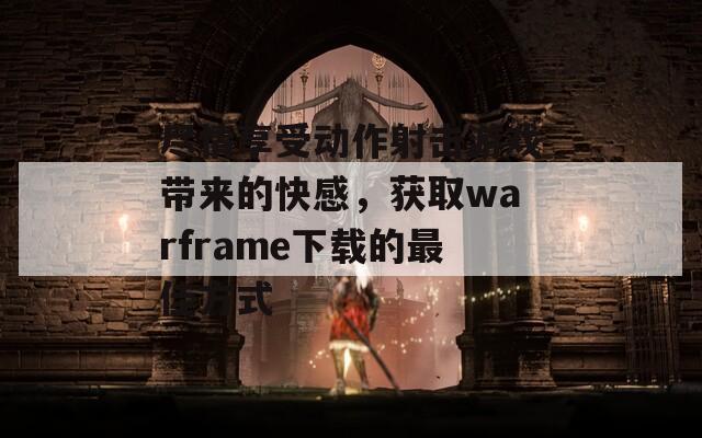 尽情享受动作射击游戏带来的快感，获取warframe下载的最佳方式