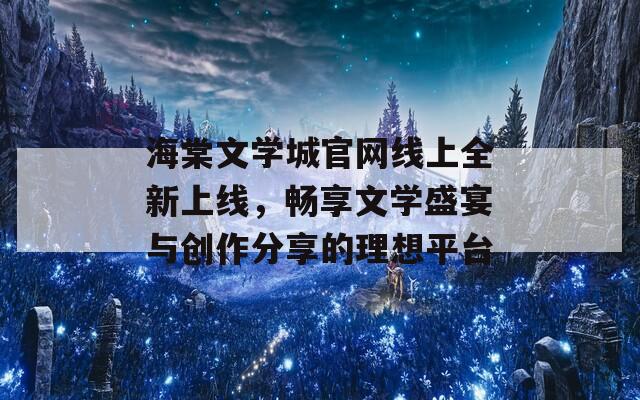 海棠文学城官网线上全新上线，畅享文学盛宴与创作分享的理想平台