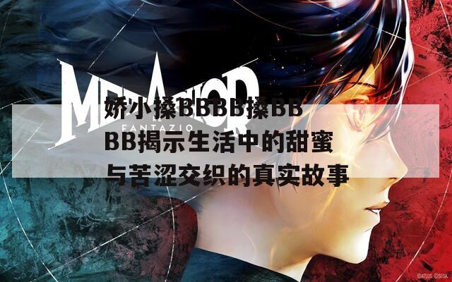 娇小搡BBBB搡BBBB揭示生活中的甜蜜与苦涩交织的真实故事