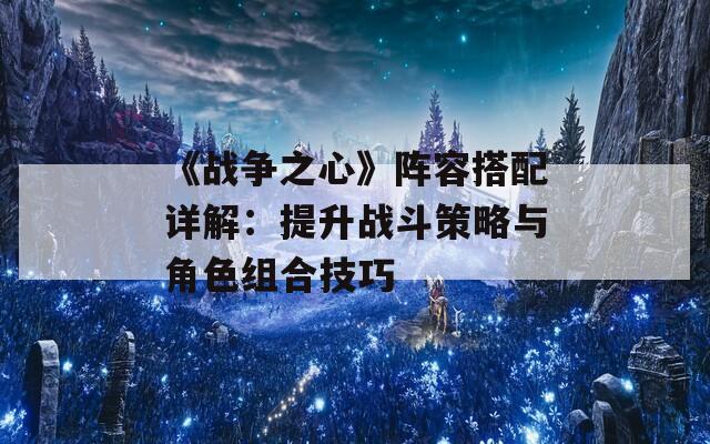 《战争之心》阵容搭配详解：提升战斗策略与角色组合技巧