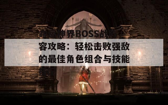 命运神界BOSS战阵容攻略：轻松击败强敌的最佳角色组合与技能搭配