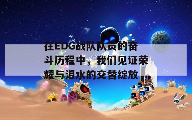 在EDG战队队员的奋斗历程中，我们见证荣耀与泪水的交替绽放