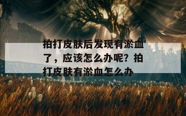 拍打皮肤后发现有淤血了，应该怎么办呢？拍打皮肤有淤血怎么办