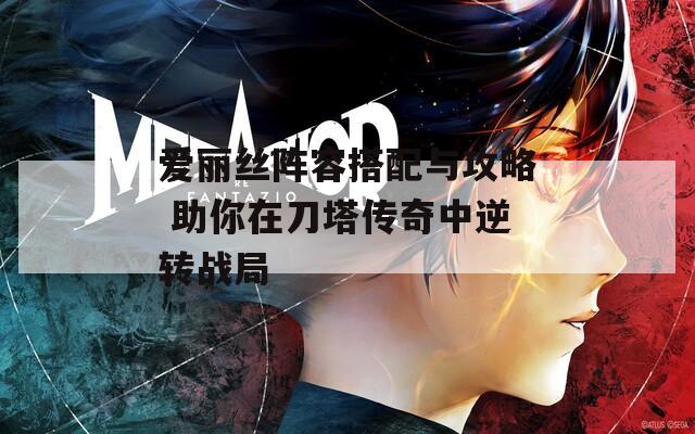 爱丽丝阵容搭配与攻略 助你在刀塔传奇中逆转战局