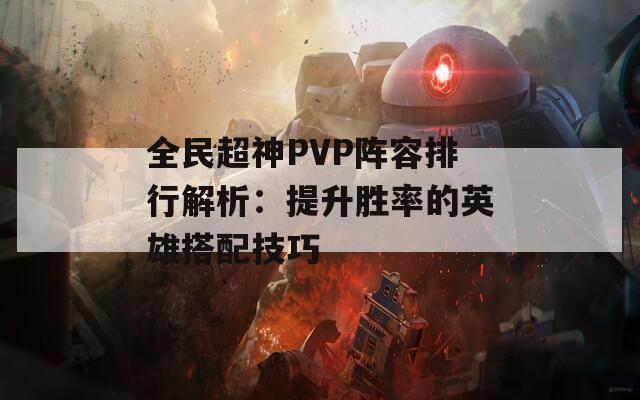 全民超神PVP阵容排行解析：提升胜率的英雄搭配技巧