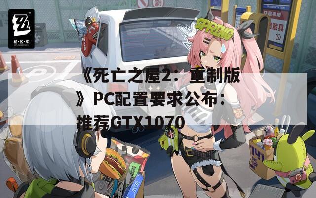 《死亡之屋2：重制版》PC配置要求公布：推荐GTX1070